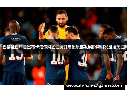 巴黎圣日耳曼宣布卡塔尔财团注资开启俱乐部发展阶段引发足坛关注