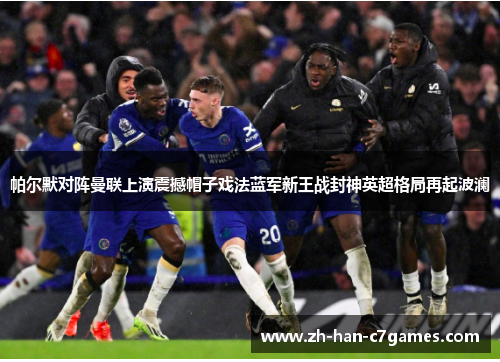 帕尔默对阵曼联上演震撼帽子戏法蓝军新王战封神英超格局再起波澜